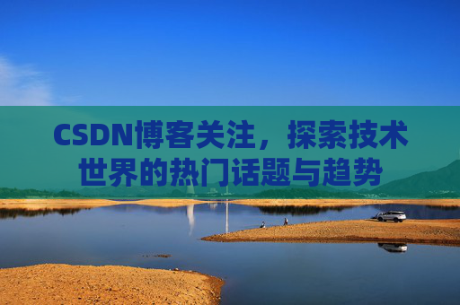 CSDN博客关注,探索技术世界的热门话题与趋势